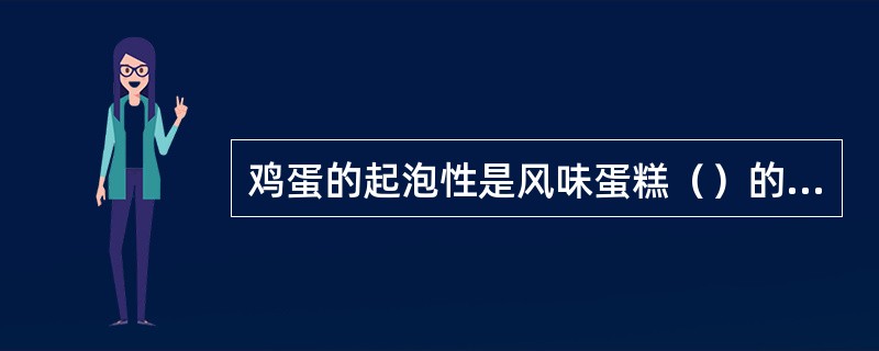 鸡蛋的起泡性是风味蛋糕（）的原因之一。