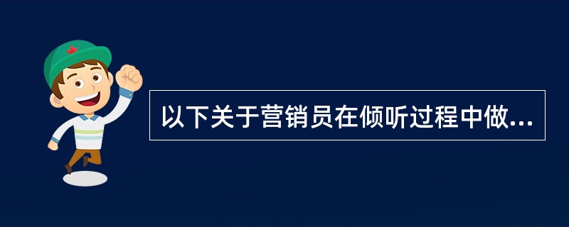 以下关于营销员在倾听过程中做法正确的是（）。