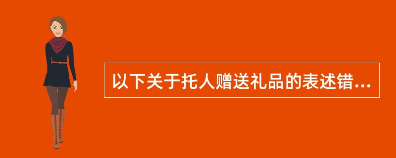 以下关于托人赠送礼品的表述错误的是（）。