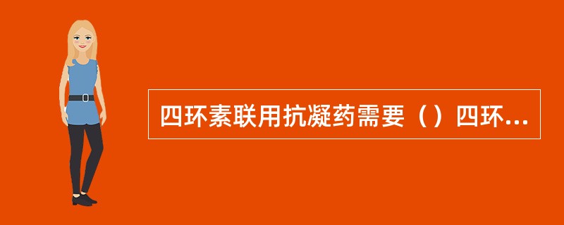 四环素联用抗凝药需要（）四环素联用红霉素使（）四环素联用钙剂使（）四环素联用麦角