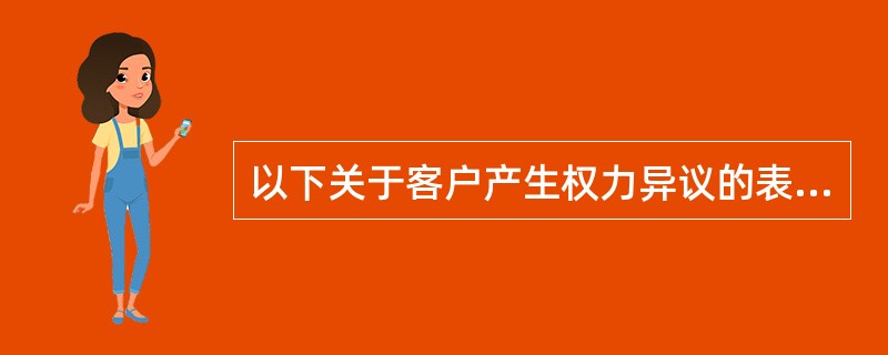 以下关于客户产生权力异议的表述错误的是（）。