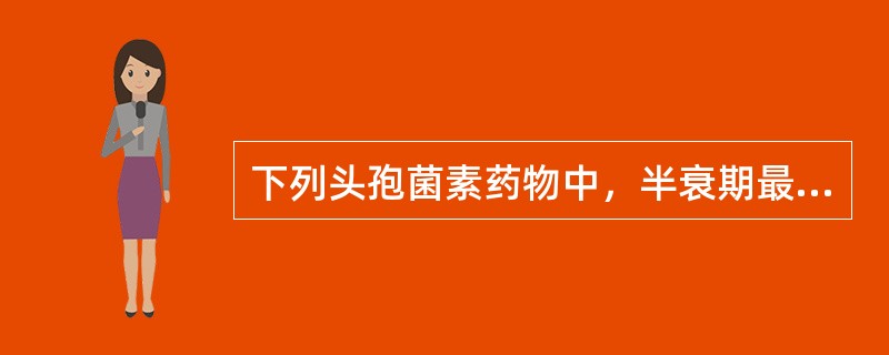下列头孢菌素药物中，半衰期最长的药物是（）