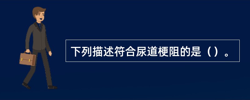 下列描述符合尿道梗阻的是（）。