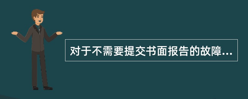 对于不需要提交书面报告的故障，需要口头向通信调度报告清楚的内容包括？