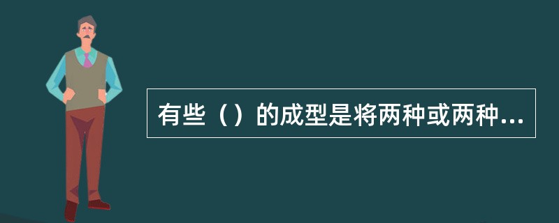 有些（）的成型是将两种或两种以上的不同种类、色泽的原料，相互交叉使用，使制品成型
