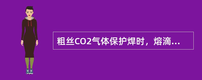 粗丝CO2气体保护焊时，熔滴应采用细颗粒状过渡；细丝C02气体保护焊时，熔滴应采