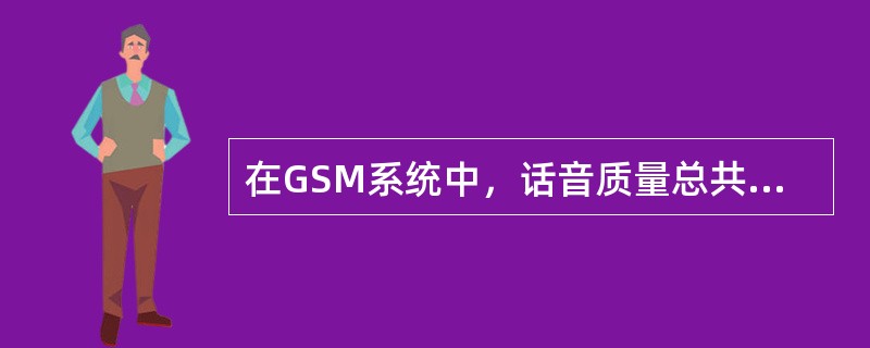 在GSM系统中，话音质量总共分为（）个等级，其根据是（）