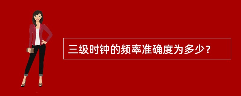 三级时钟的频率准确度为多少？