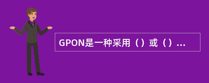 GPON是一种采用（）或（）结构的单纤双向光接入网络，其典型拓扑结构为（）型。