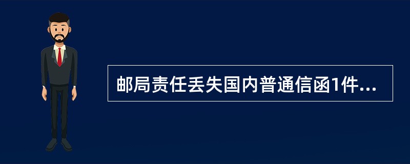 邮局责任丢失国内普通信函1件，贴邮资080元，按规定应赔偿160元。
