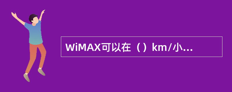 WiMAX可以在（）km/小时以上的速度，不间断的提供高于3G十倍以上的速率。