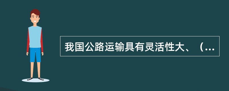 我国公路运输具有灵活性大、（）等特点。