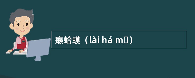 癞蛤蟆（lài há mɑ）