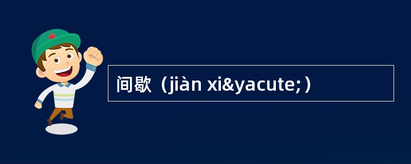 间歇（jiàn xiý）