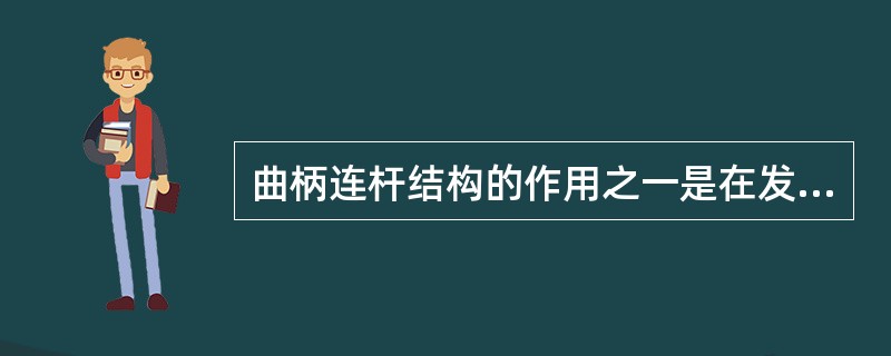 曲柄连杆结构的作用之一是在发动机做功行程时把作用在活塞顶部的气体压力转变为曲轴的