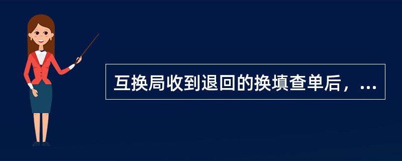 互换局收到退回的换填查单后，应找出原始查单，根据情况在（）内处理完毕。