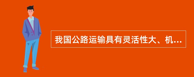 我国公路运输具有灵活性大、机动性强、（）、方便等特点。