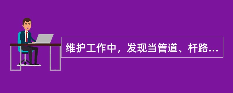 维护工作中，发现当管道、杆路、光缆等光缆线路设备质量低于使用标准时，应对该光缆线