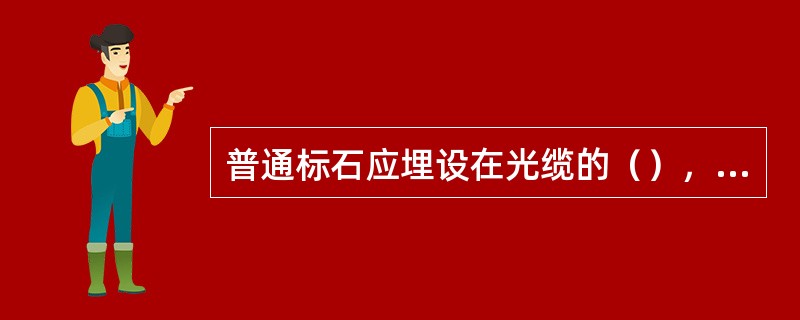 普通标石应埋设在光缆的（），接头处的标石应埋设在光缆线路的路由上， 标石有字的一