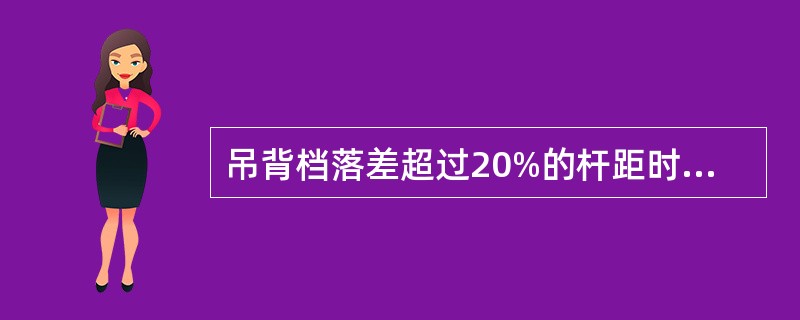 吊背档落差超过20%的杆距时（最大不超过10米），应做仰俯角辅助装置，并设立（）