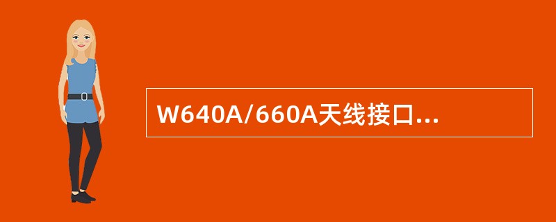 W640A/660A天线接口为（）类型，要求馈线接口为（）类型。