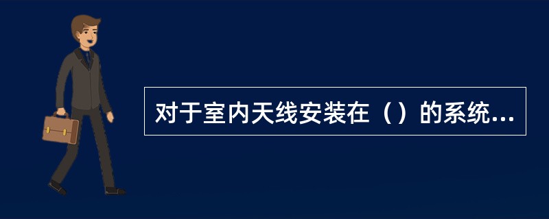 对于室内天线安装在（）的系统，本月检查过的天线下月可以不做检查，本年内所有天线检