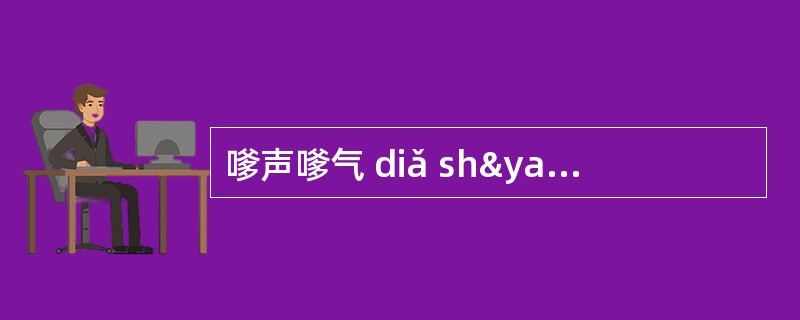 嗲声嗲气 diǎ shýnɡ diǎ qì