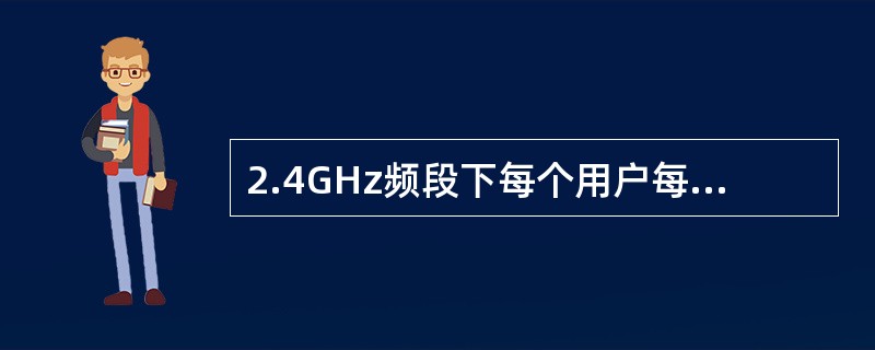 2.4GHz频段下每个用户每个用户占用的带宽为（）MHz。