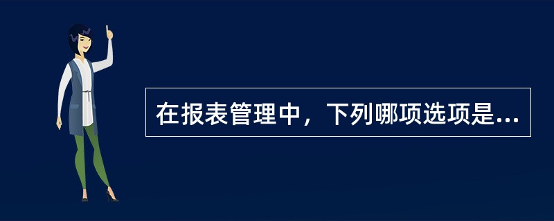 在报表管理中，下列哪项选项是不正确的。（）