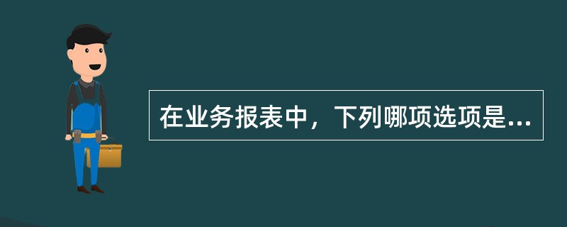 在业务报表中，下列哪项选项是正确的。（）