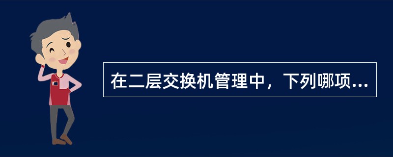 在二层交换机管理中，下列哪项选择是正确的。（）