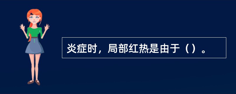 炎症时，局部红热是由于（）。