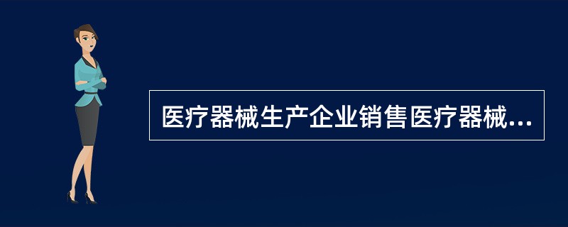 医疗器械生产企业销售医疗器械产品应注意什么？