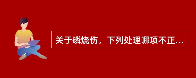 关于磷烧伤，下列处理哪项不正确（）