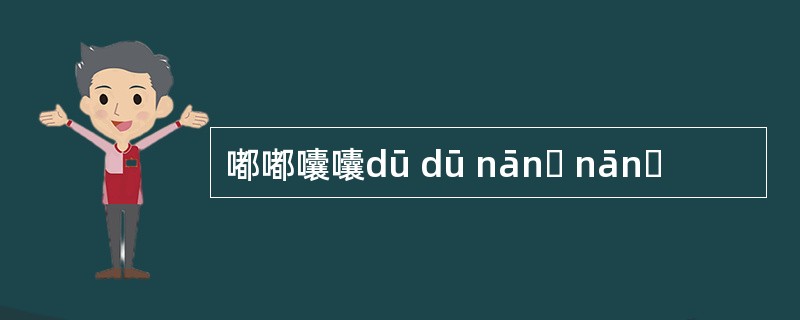 嘟嘟囔囔dū dū nānɡ nānɡ