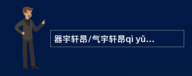 器宇轩昂/气宇轩昂qì yǔ xuün áng