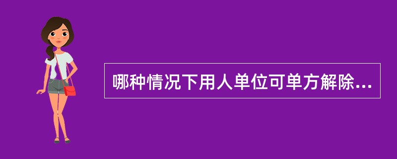 哪种情况下用人单位可单方解除合同（）