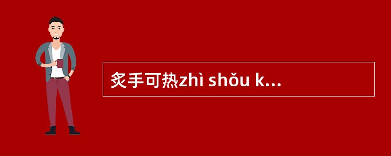 炙手可热zhì shǒu kþ râ