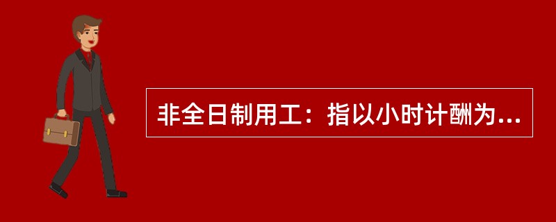 非全日制用工：指以小时计酬为主，劳动者在同一用人单位一般平均每日工作时间不超过（