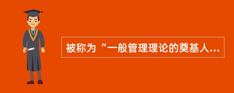 被称为“一般管理理论的奠基人”的是（）。