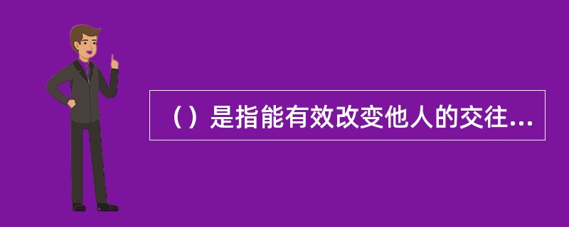 （）是指能有效改变他人的交往中影响和改变他人的心理和行为的能力。