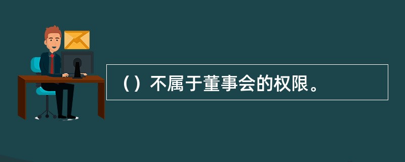 （）不属于董事会的权限。