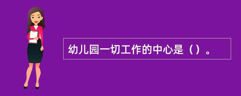 幼儿园一切工作的中心是（）。