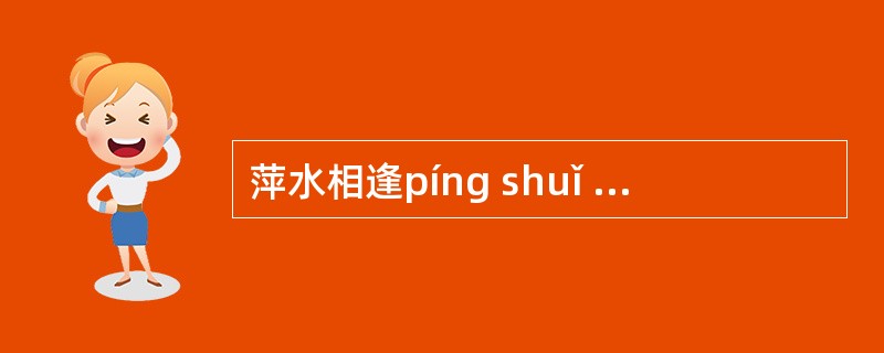萍水相逢píng shuǐ xiüng f&atilde;ng