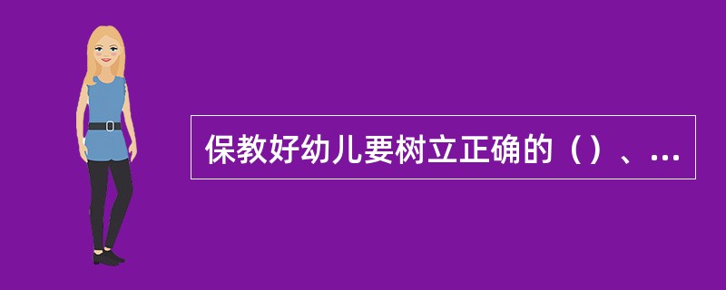 保教好幼儿要树立正确的（）、儿童观.