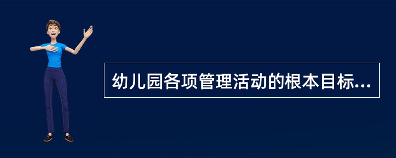 幼儿园各项管理活动的根本目标就是（）这是幼儿园管理活动的出发点。