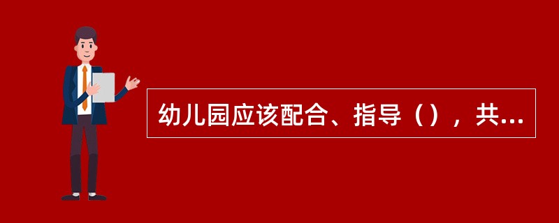 幼儿园应该配合、指导（），共同培育健康儿童。