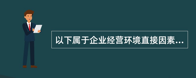 以下属于企业经营环境直接因素的是（）。