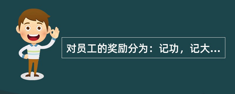 对员工的奖励分为：记功，记大功，晋级，通令嘉奖，授予先进工作者、劳动模范等荣誉称