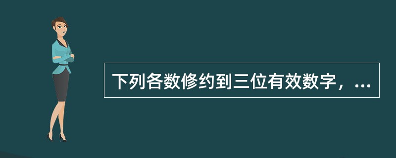 下列各数修约到三位有效数字，正确的有（）。